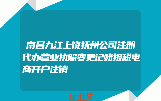 南昌九江上饶抚州公司注册代办营业执照变更记账报税电商开户注销