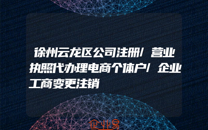 徐州云龙区公司注册/营业执照代办理电商个体户/企业工商变更注销