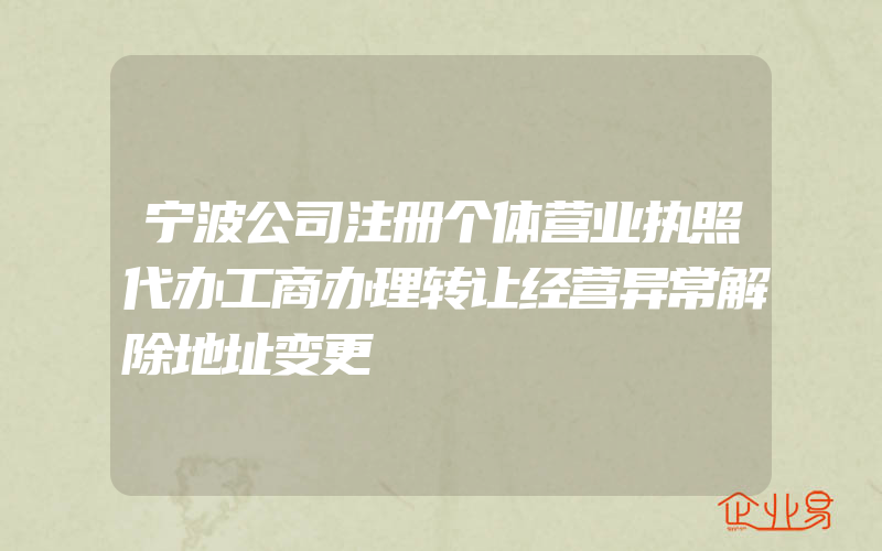 宁波公司注册个体营业执照代办工商办理转让经营异常解除地址变更