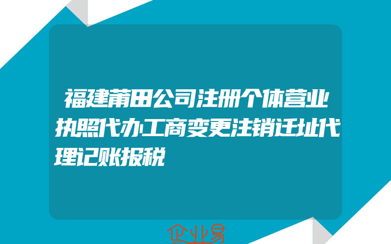 福建莆田公司注册个体营业执照代办工商变更注销迁址代理记账报税