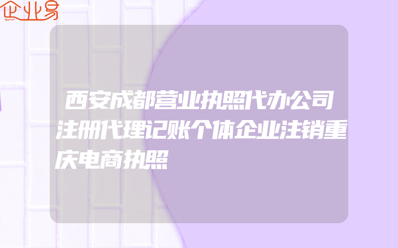 西安成都营业执照代办公司注册代理记账个体企业注销重庆电商执照