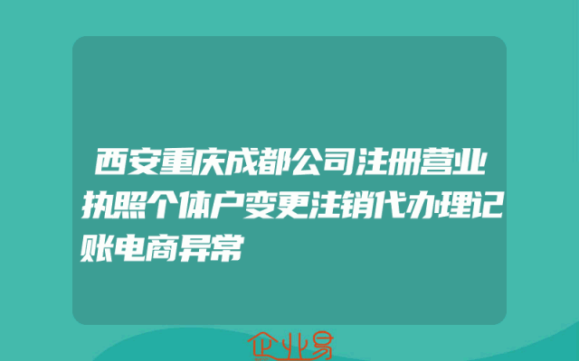 西安重庆成都公司注册营业执照个体户变更注销代办理记账电商异常