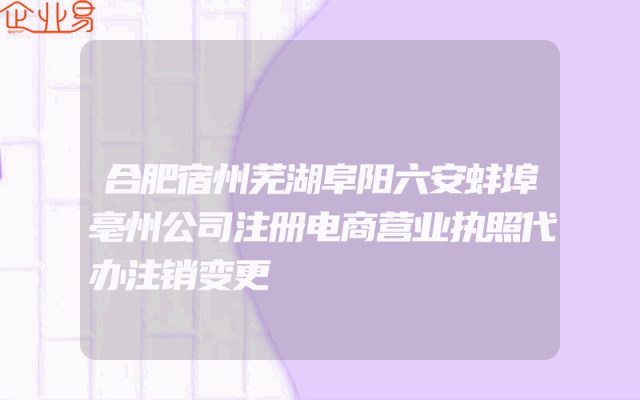 合肥宿州芜湖阜阳六安蚌埠亳州公司注册电商营业执照代办注销变更