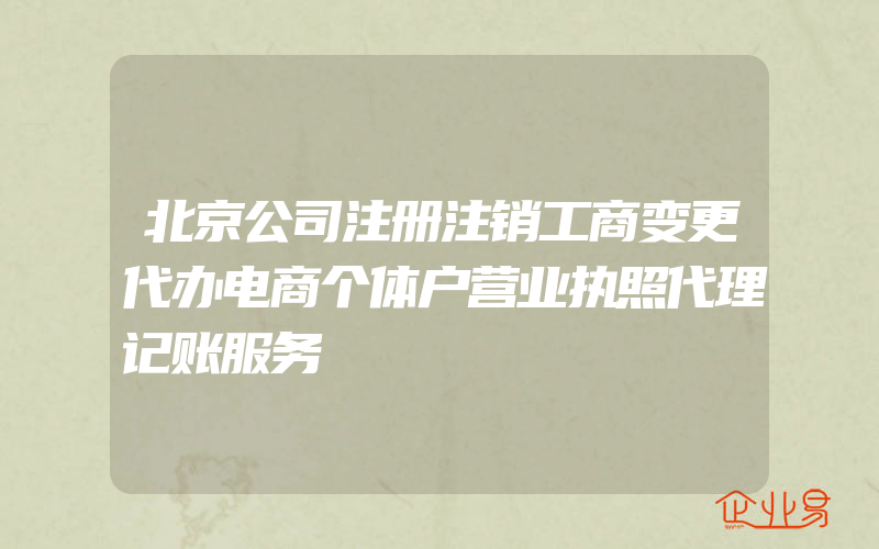 北京公司注册注销工商变更代办电商个体户营业执照代理记账服务