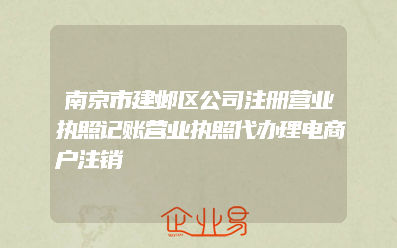 南京市建邺区公司注册营业执照记账营业执照代办理电商户注销