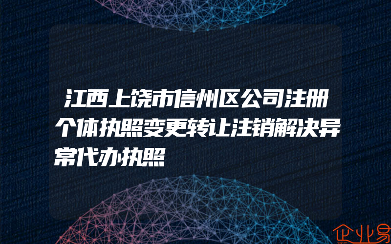 江西上饶市信州区公司注册个体执照变更转让注销解决异常代办执照