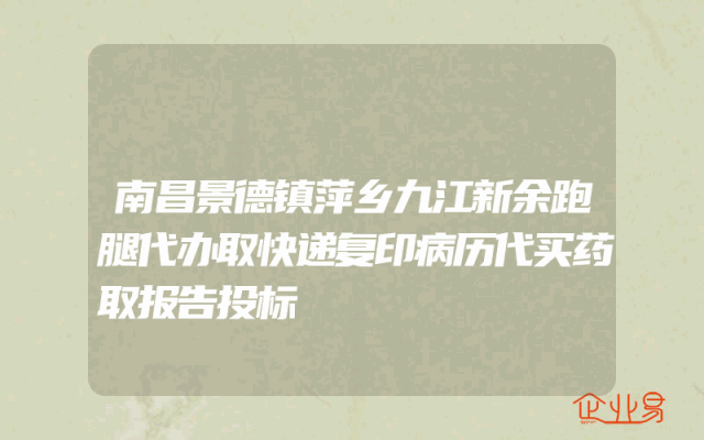 南昌景德镇萍乡九江新余跑腿代办取快递复印病历代买药取报告投标
