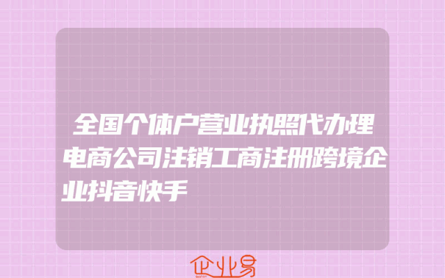 全国个体户营业执照代办理电商公司注销工商注册跨境企业抖音快手