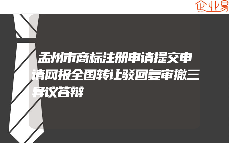 孟州市商标注册申请提交申请网报全国转让驳回复审撤三异议答辩