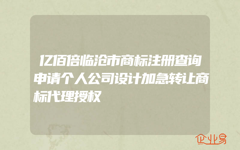 亿佰倍临沧市商标注册查询申请个人公司设计加急转让商标代理授权