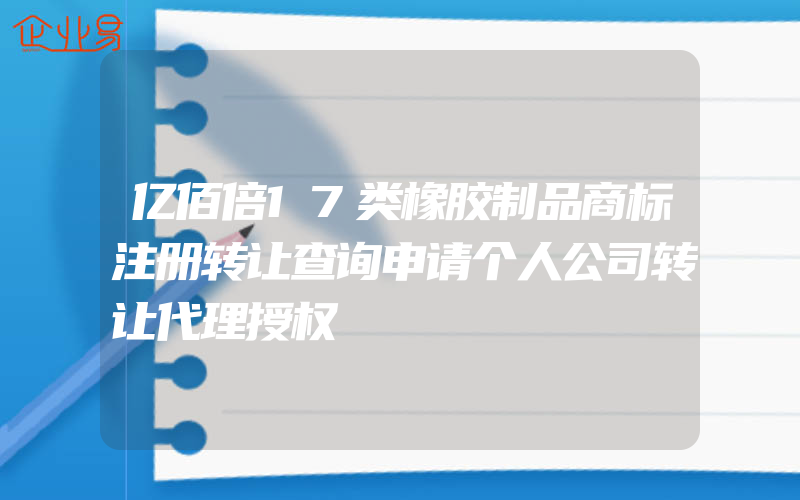 亿佰倍17类橡胶制品商标注册转让查询申请个人公司转让代理授权