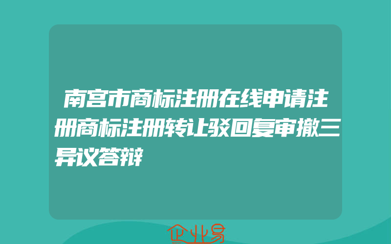 南宫市商标注册在线申请注册商标注册转让驳回复审撤三异议答辩