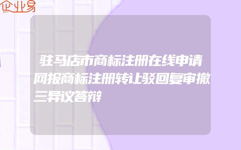 驻马店市商标注册在线申请网报商标注册转让驳回复审撤三异议答辩