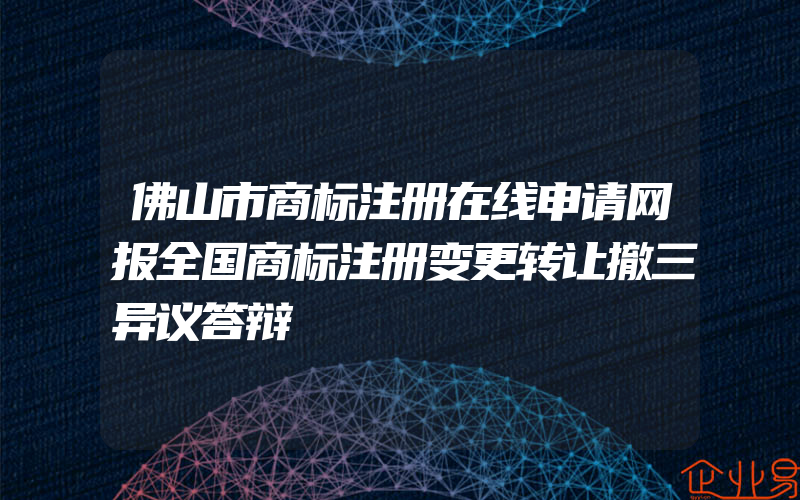 佛山市商标注册在线申请网报全国商标注册变更转让撤三异议答辩