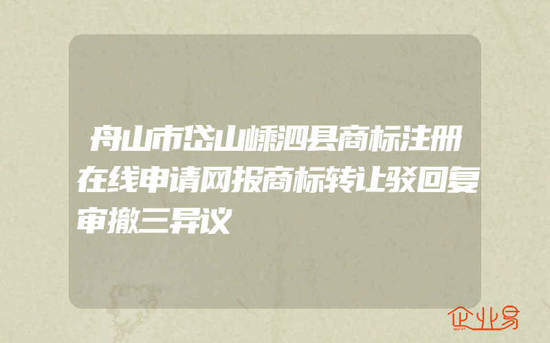 舟山市岱山嵊泗县商标注册在线申请网报商标转让驳回复审撤三异议