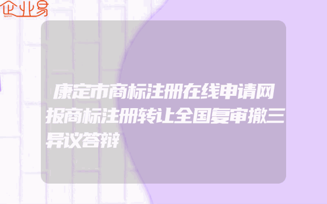 康定市商标注册在线申请网报商标注册转让全国复审撤三异议答辩