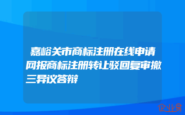 嘉峪关市商标注册在线申请网报商标注册转让驳回复审撤三异议答辩