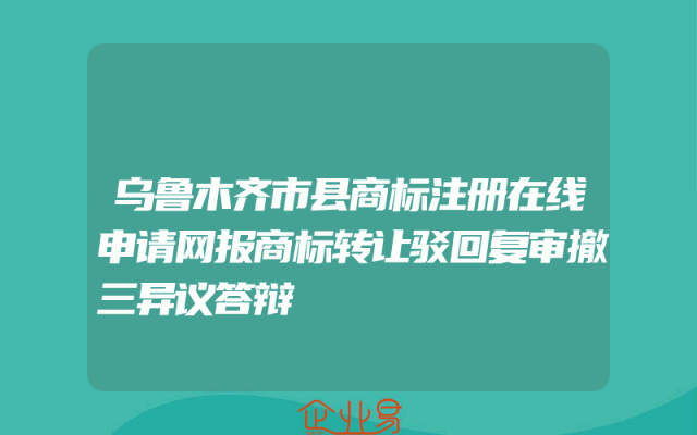 乌鲁木齐市县商标注册在线申请网报商标转让驳回复审撤三异议答辩