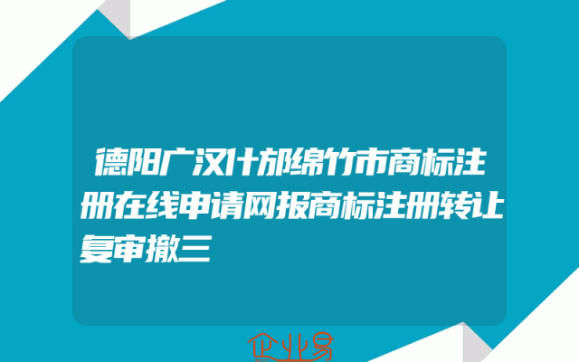 德阳广汉什邡绵竹市商标注册在线申请网报商标注册转让复审撤三
