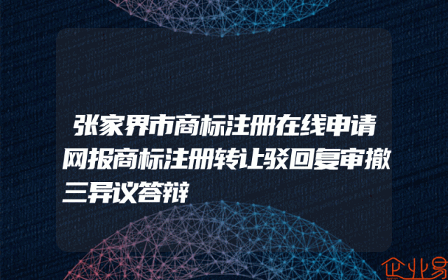 张家界市商标注册在线申请网报商标注册转让驳回复审撤三异议答辩