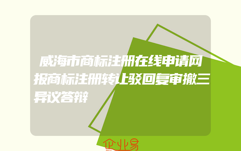 威海市商标注册在线申请网报商标注册转让驳回复审撤三异议答辩