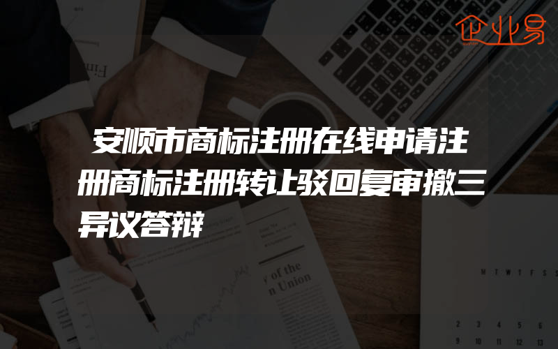 安顺市商标注册在线申请注册商标注册转让驳回复审撤三异议答辩