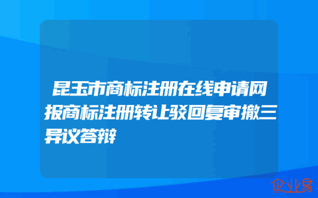 昆玉市商标注册在线申请网报商标注册转让驳回复审撤三异议答辩