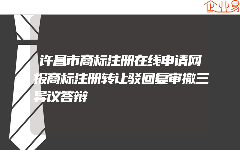 许昌市商标注册在线申请网报商标注册转让驳回复审撤三异议答辩