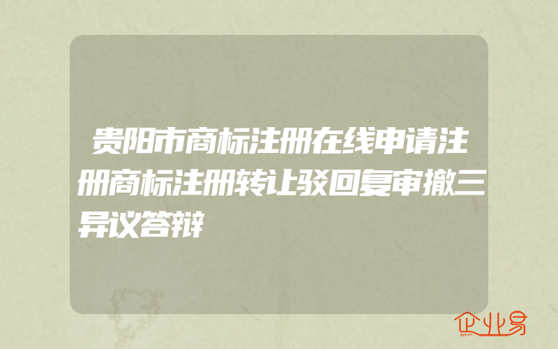 贵阳市商标注册在线申请注册商标注册转让驳回复审撤三异议答辩