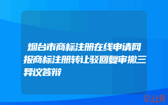 烟台市商标注册在线申请网报商标注册转让驳回复审撤三异议答辩