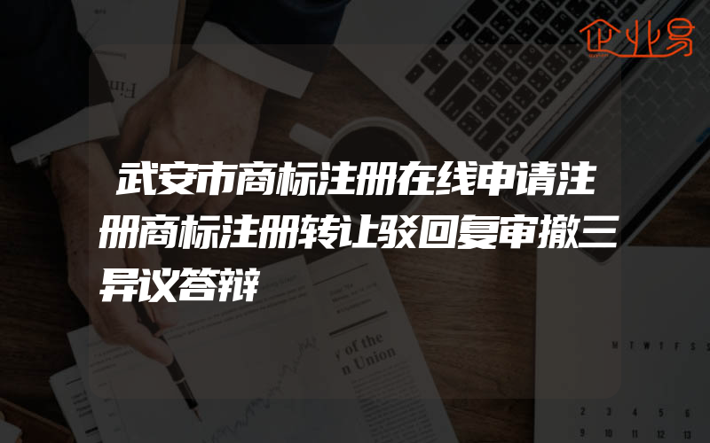 武安市商标注册在线申请注册商标注册转让驳回复审撤三异议答辩