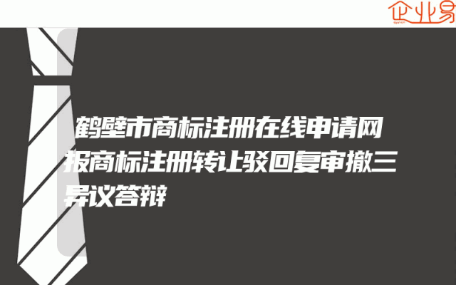 鹤壁市商标注册在线申请网报商标注册转让驳回复审撤三异议答辩