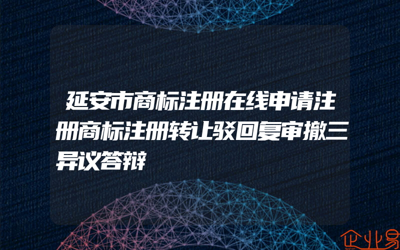 延安市商标注册在线申请注册商标注册转让驳回复审撤三异议答辩