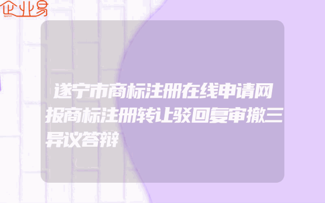 遂宁市商标注册在线申请网报商标注册转让驳回复审撤三异议答辩