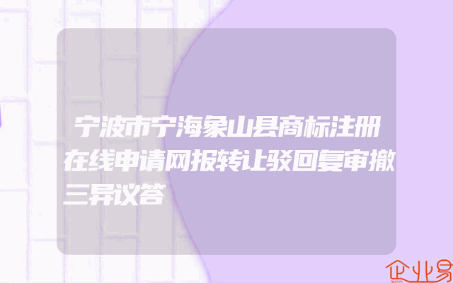 宁波市宁海象山县商标注册在线申请网报转让驳回复审撤三异议答