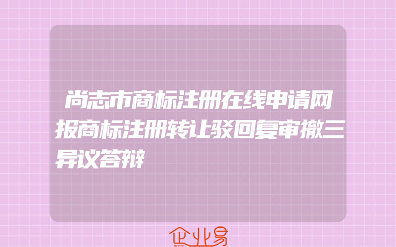 尚志市商标注册在线申请网报商标注册转让驳回复审撤三异议答辩