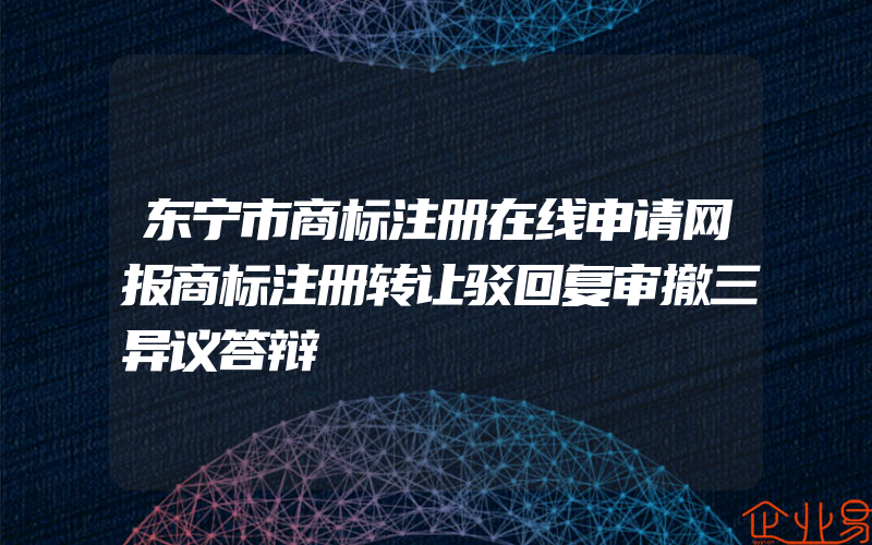 东宁市商标注册在线申请网报商标注册转让驳回复审撤三异议答辩