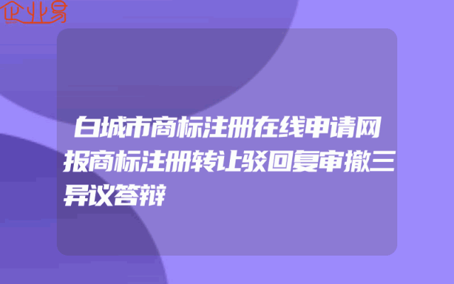白城市商标注册在线申请网报商标注册转让驳回复审撤三异议答辩