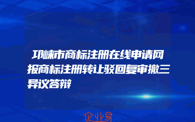 邛崃市商标注册在线申请网报商标注册转让驳回复审撤三异议答辩