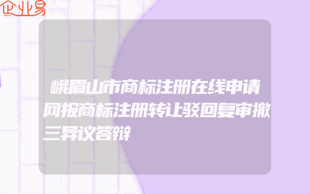 峨眉山市商标注册在线申请网报商标注册转让驳回复审撤三异议答辩