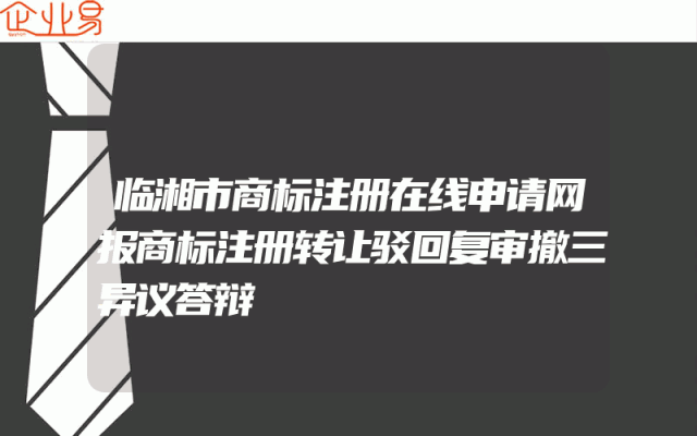 临湘市商标注册在线申请网报商标注册转让驳回复审撤三异议答辩