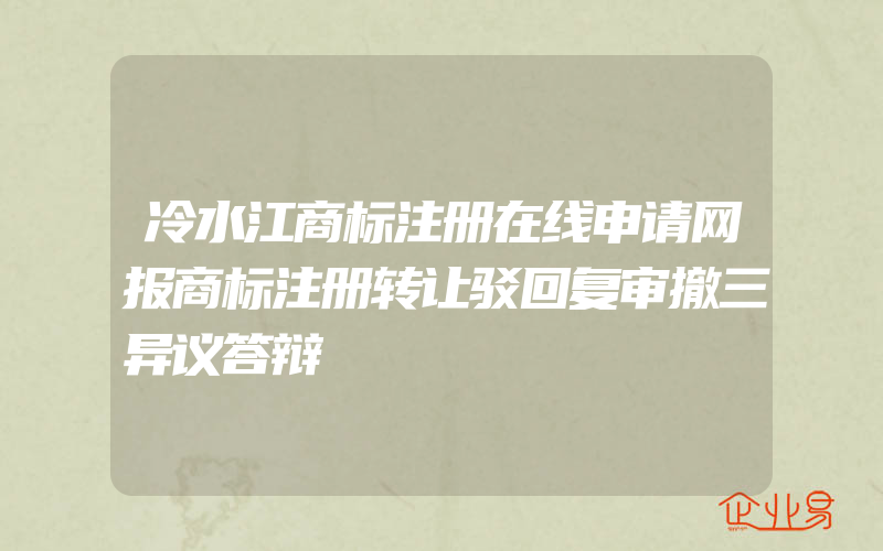 冷水江商标注册在线申请网报商标注册转让驳回复审撤三异议答辩