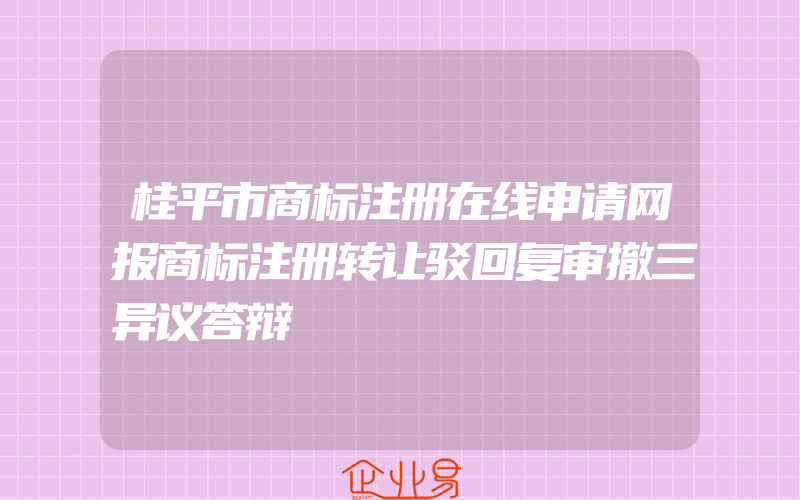 桂平市商标注册在线申请网报商标注册转让驳回复审撤三异议答辩