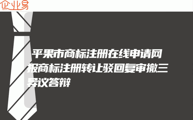 平果市商标注册在线申请网报商标注册转让驳回复审撤三异议答辩