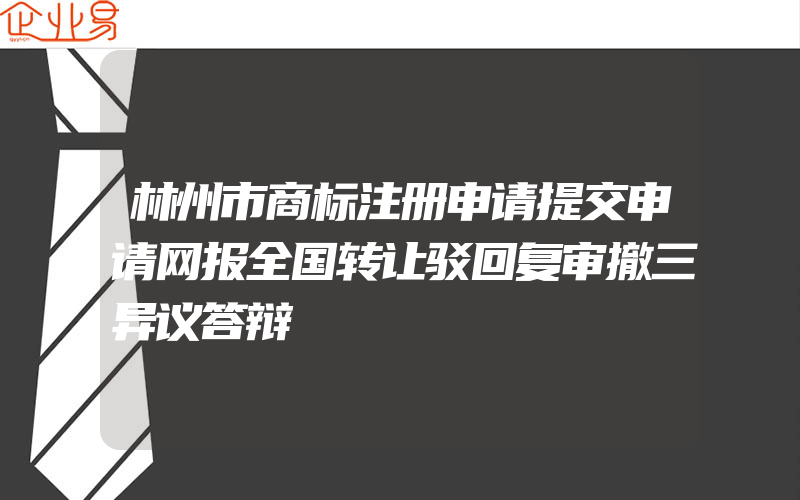 林州市商标注册申请提交申请网报全国转让驳回复审撤三异议答辩