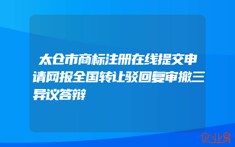 太仓市商标注册在线提交申请网报全国转让驳回复审撤三异议答辩