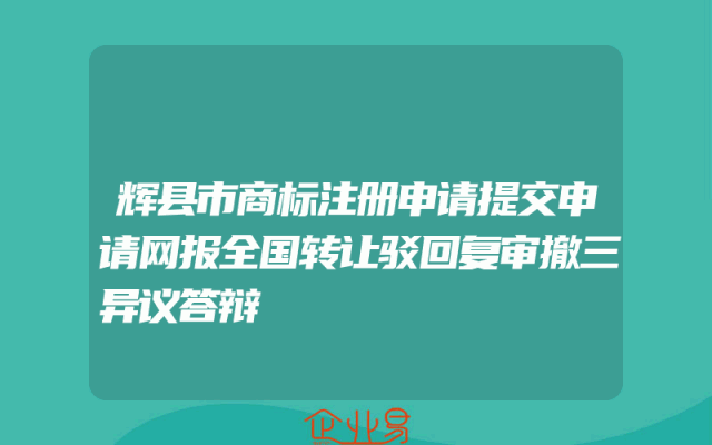 辉县市商标注册申请提交申请网报全国转让驳回复审撤三异议答辩