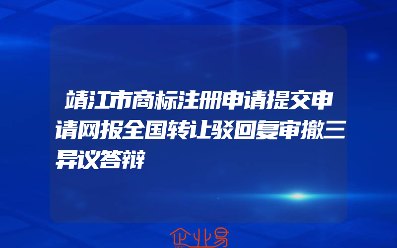 靖江市商标注册申请提交申请网报全国转让驳回复审撤三异议答辩