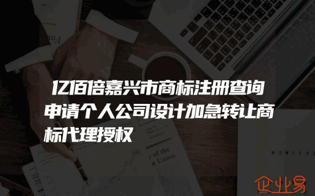 亿佰倍嘉兴市商标注册查询申请个人公司设计加急转让商标代理授权
