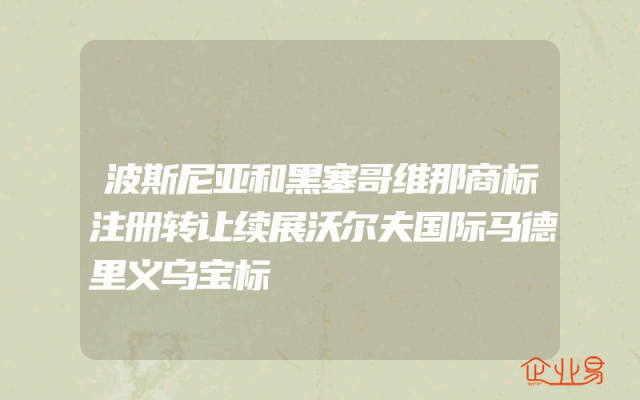 波斯尼亚和黑塞哥维那商标注册转让续展沃尔夫国际马德里义乌宝标
